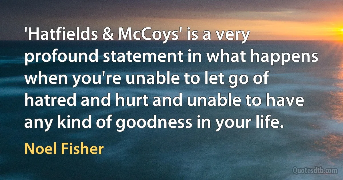 'Hatfields & McCoys' is a very profound statement in what happens when you're unable to let go of hatred and hurt and unable to have any kind of goodness in your life. (Noel Fisher)