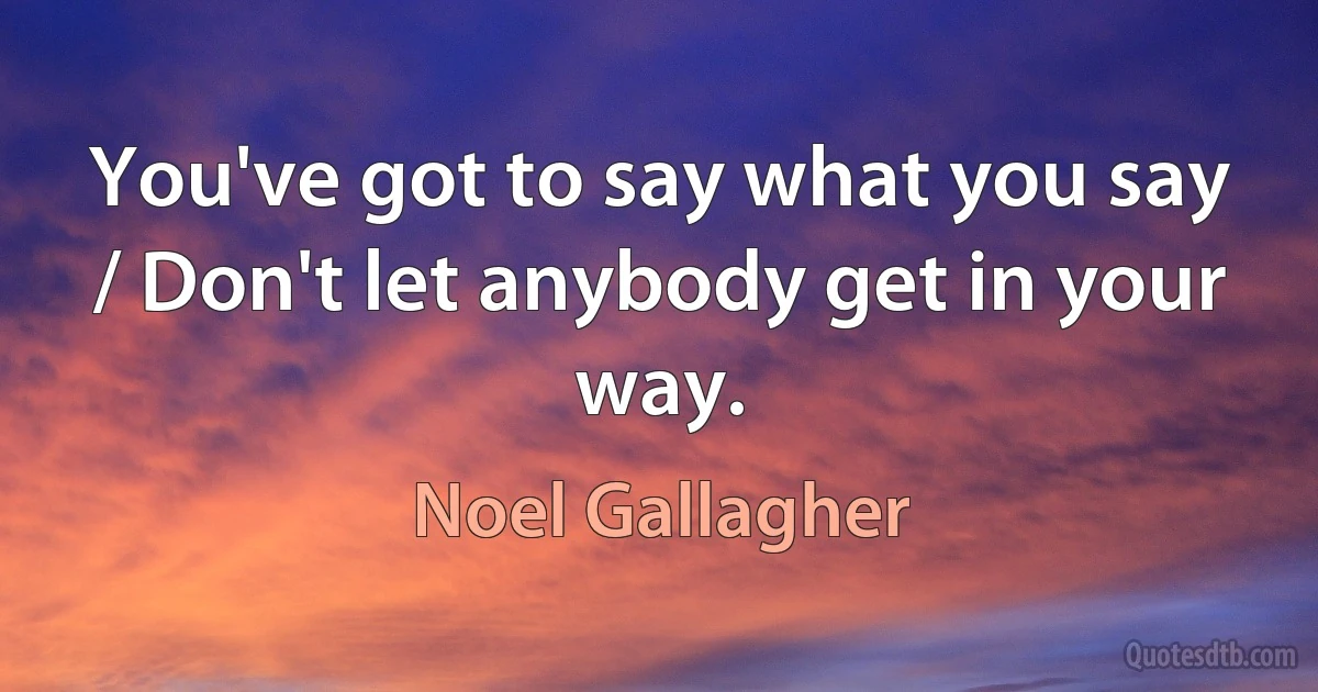 You've got to say what you say / Don't let anybody get in your way. (Noel Gallagher)