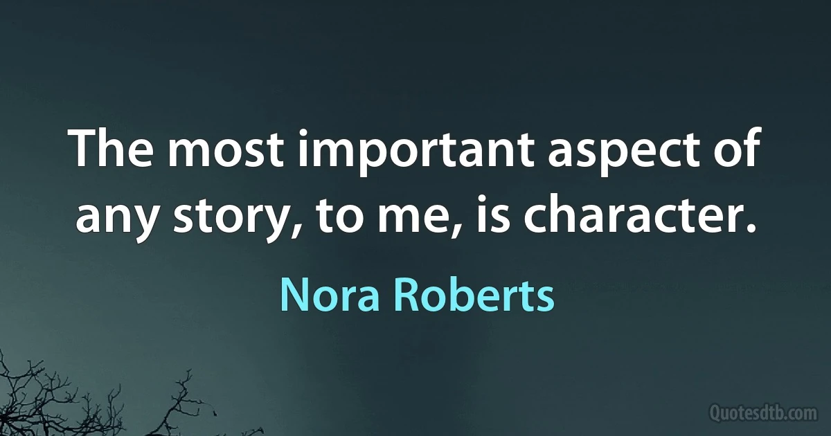 The most important aspect of any story, to me, is character. (Nora Roberts)