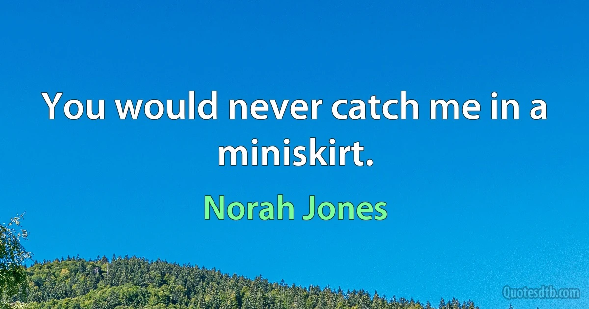 You would never catch me in a miniskirt. (Norah Jones)