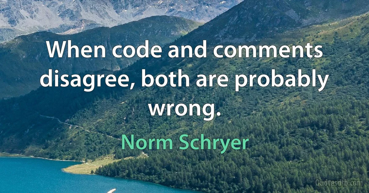 When code and comments disagree, both are probably wrong. (Norm Schryer)