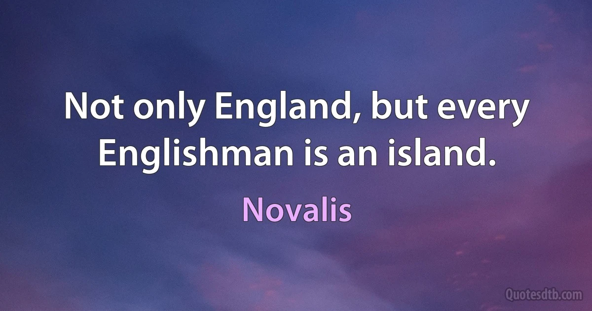 Not only England, but every Englishman is an island. (Novalis)