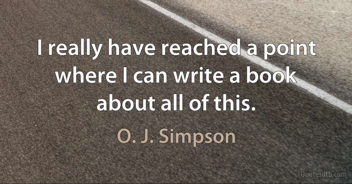 I really have reached a point where I can write a book about all of this. (O. J. Simpson)