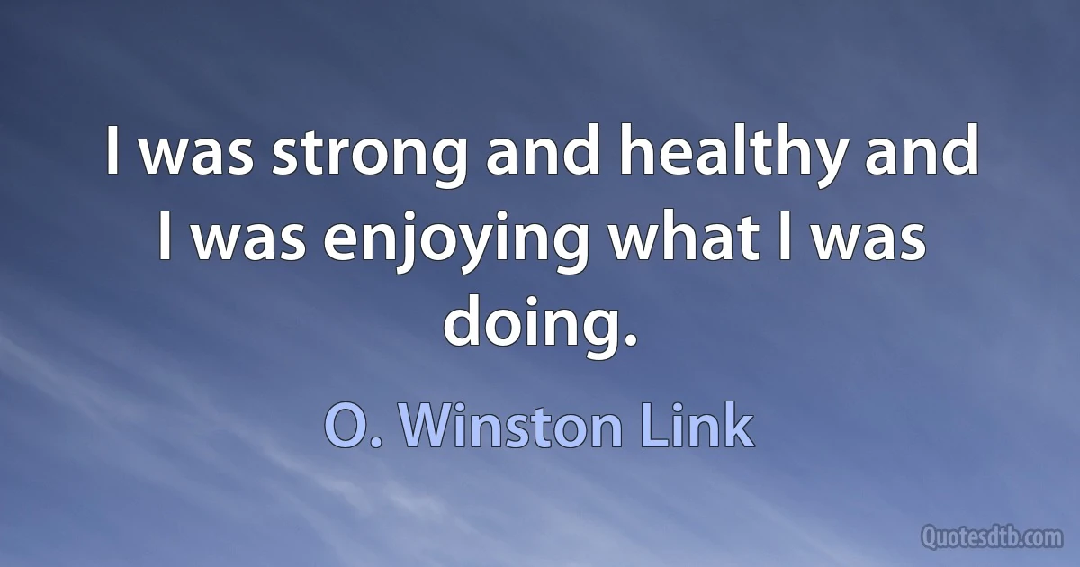 I was strong and healthy and I was enjoying what I was doing. (O. Winston Link)