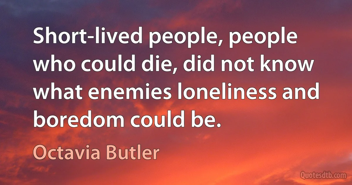 Short-lived people, people who could die, did not know what enemies loneliness and boredom could be. (Octavia Butler)