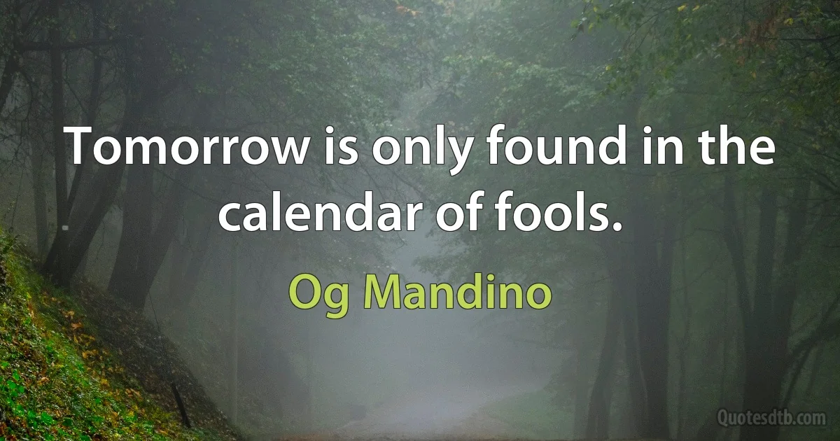 Tomorrow is only found in the calendar of fools. (Og Mandino)