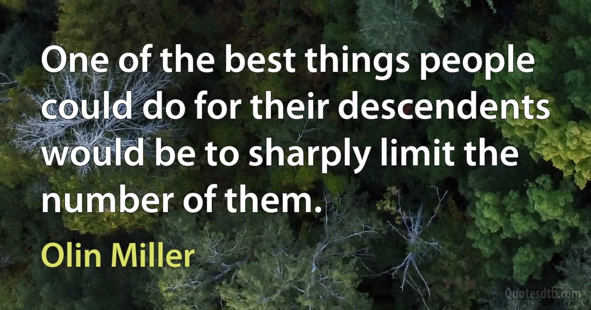 One of the best things people could do for their descendents would be to sharply limit the number of them. (Olin Miller)