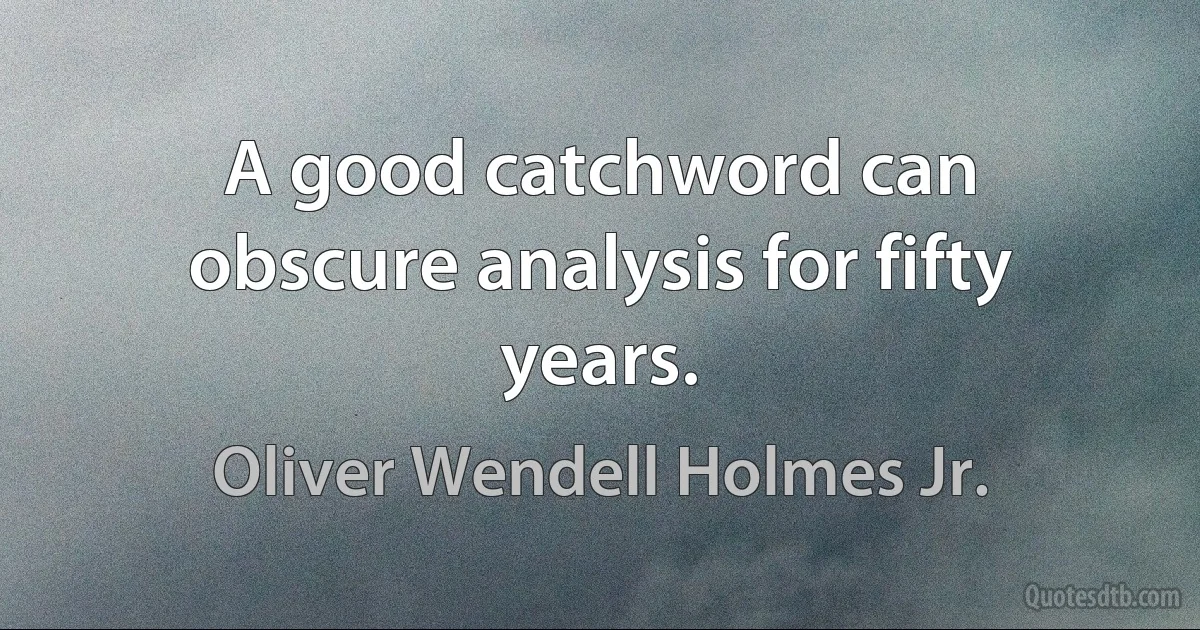 A good catchword can obscure analysis for fifty years. (Oliver Wendell Holmes Jr.)