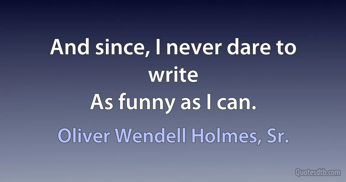 And since, I never dare to write
As funny as I can. (Oliver Wendell Holmes, Sr.)