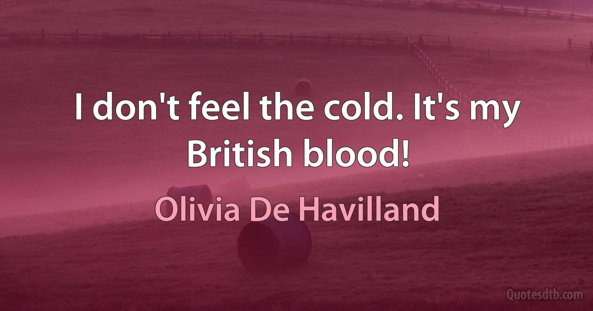 I don't feel the cold. It's my British blood! (Olivia De Havilland)