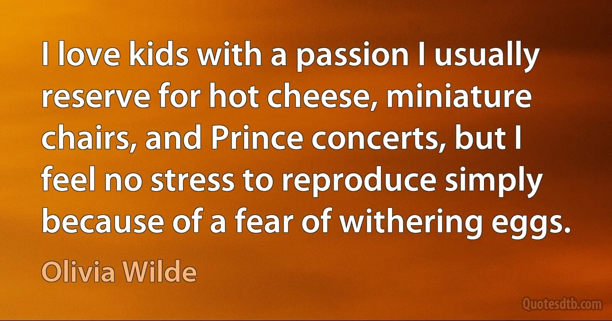 I love kids with a passion I usually reserve for hot cheese, miniature chairs, and Prince concerts, but I feel no stress to reproduce simply because of a fear of withering eggs. (Olivia Wilde)