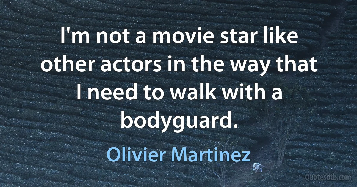 I'm not a movie star like other actors in the way that I need to walk with a bodyguard. (Olivier Martinez)