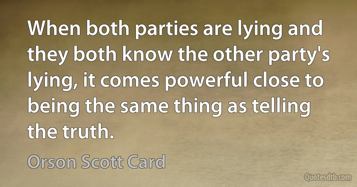 When both parties are lying and they both know the other party's lying, it comes powerful close to being the same thing as telling the truth. (Orson Scott Card)