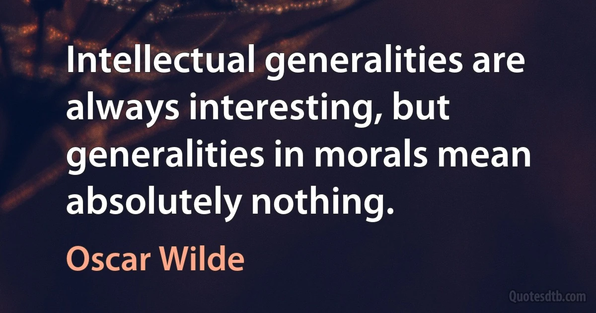 Intellectual generalities are always interesting, but generalities in morals mean absolutely nothing. (Oscar Wilde)