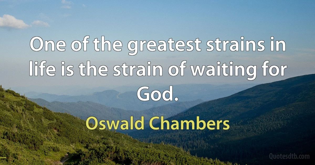 One of the greatest strains in life is the strain of waiting for God. (Oswald Chambers)