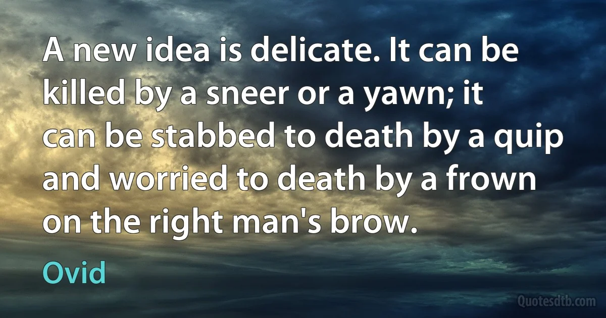 A new idea is delicate. It can be killed by a sneer or a yawn; it can be stabbed to death by a quip and worried to death by a frown on the right man's brow. (Ovid)