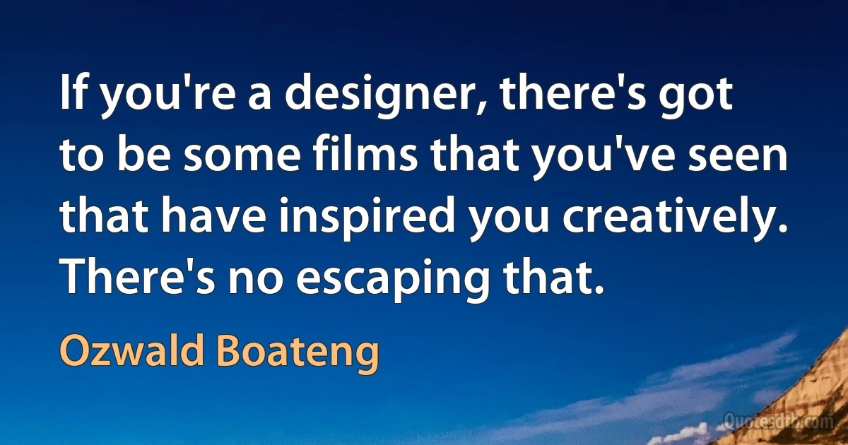 If you're a designer, there's got to be some films that you've seen that have inspired you creatively. There's no escaping that. (Ozwald Boateng)