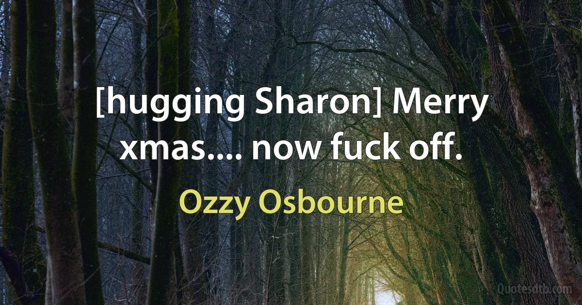 [hugging Sharon] Merry xmas.... now fuck off. (Ozzy Osbourne)