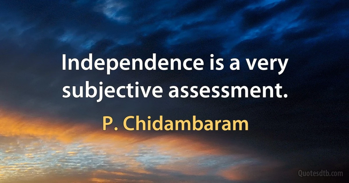 Independence is a very subjective assessment. (P. Chidambaram)