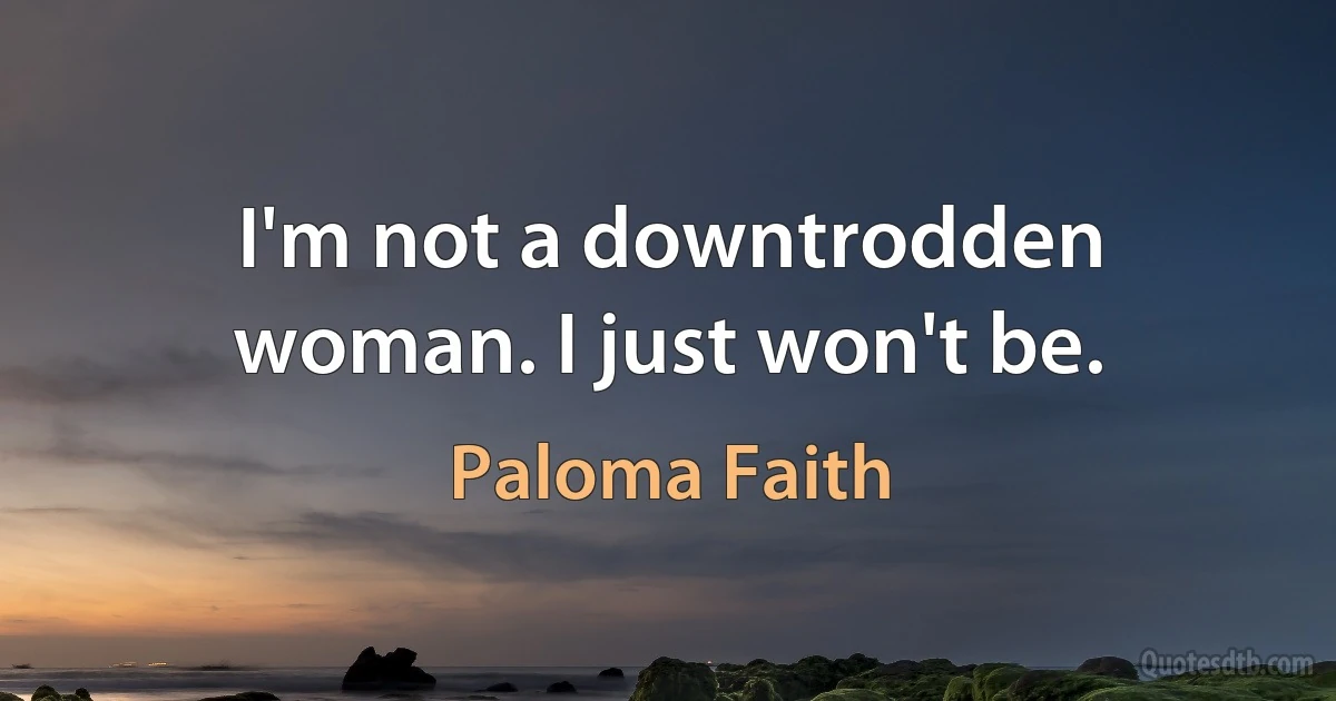 I'm not a downtrodden woman. I just won't be. (Paloma Faith)