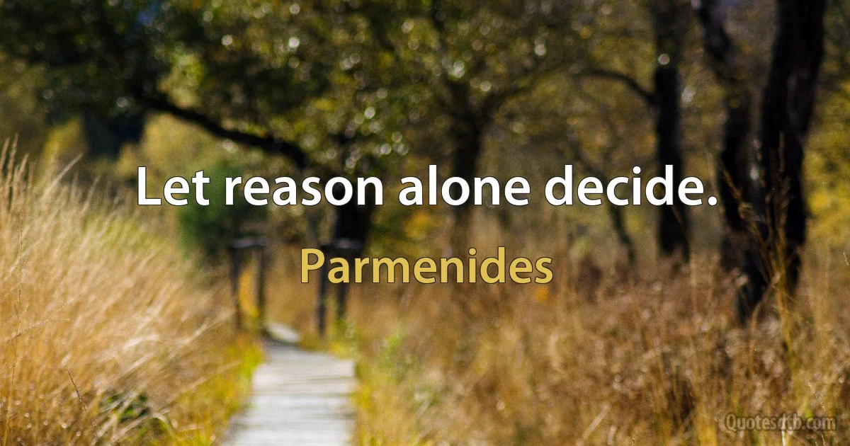 Let reason alone decide. (Parmenides)