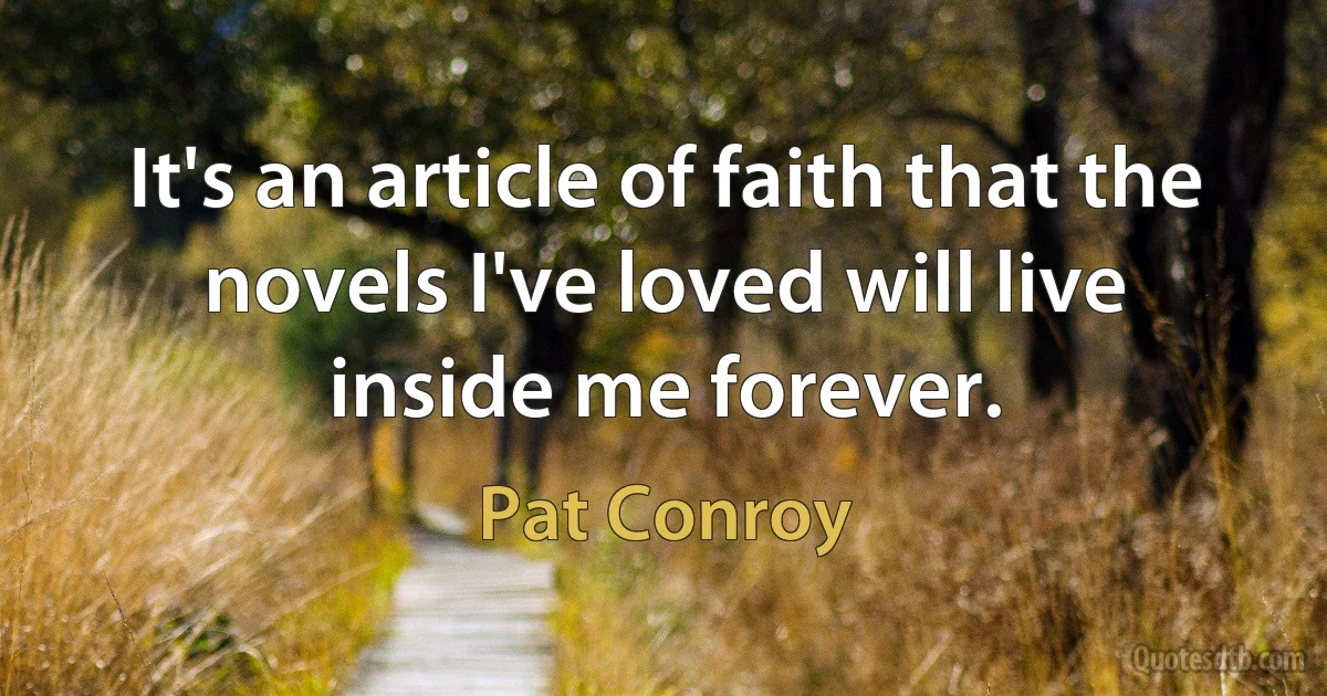 It's an article of faith that the novels I've loved will live inside me forever. (Pat Conroy)