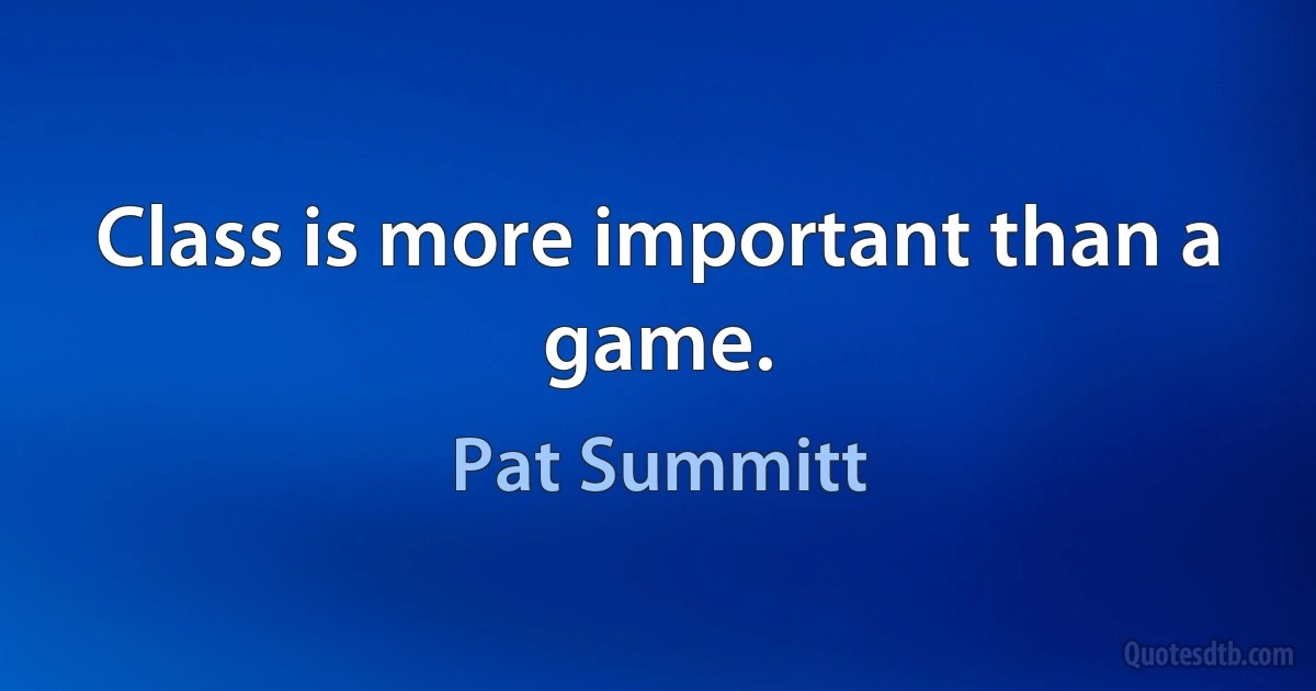 Class is more important than a game. (Pat Summitt)