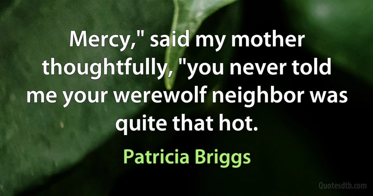 Mercy," said my mother thoughtfully, "you never told me your werewolf neighbor was quite that hot. (Patricia Briggs)