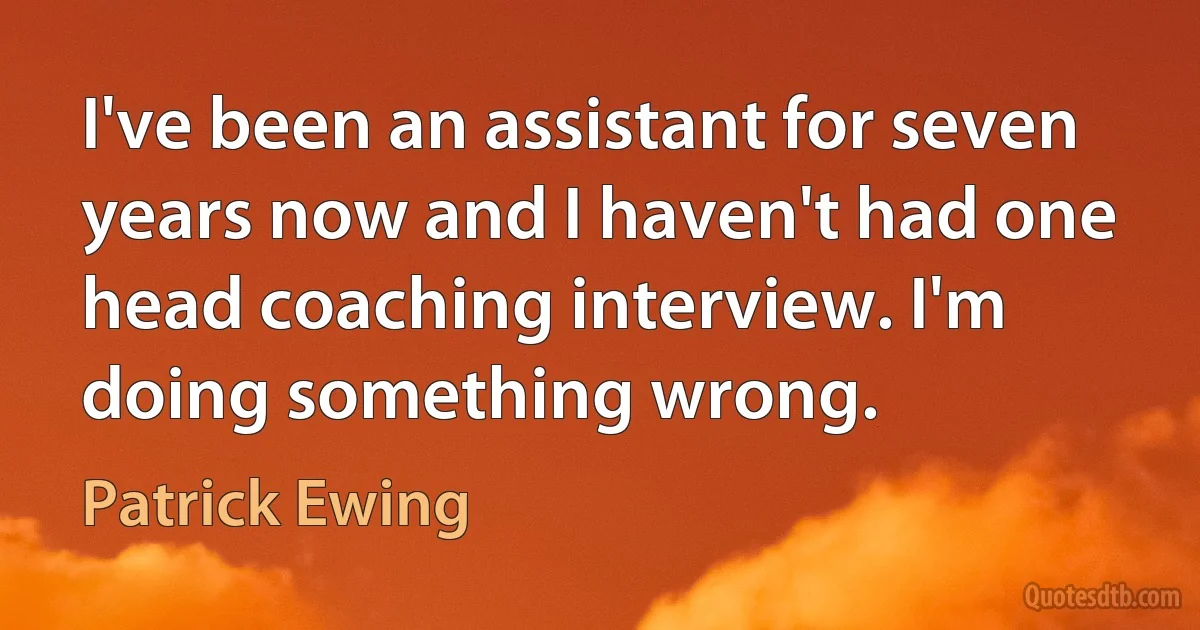 I've been an assistant for seven years now and I haven't had one head coaching interview. I'm doing something wrong. (Patrick Ewing)