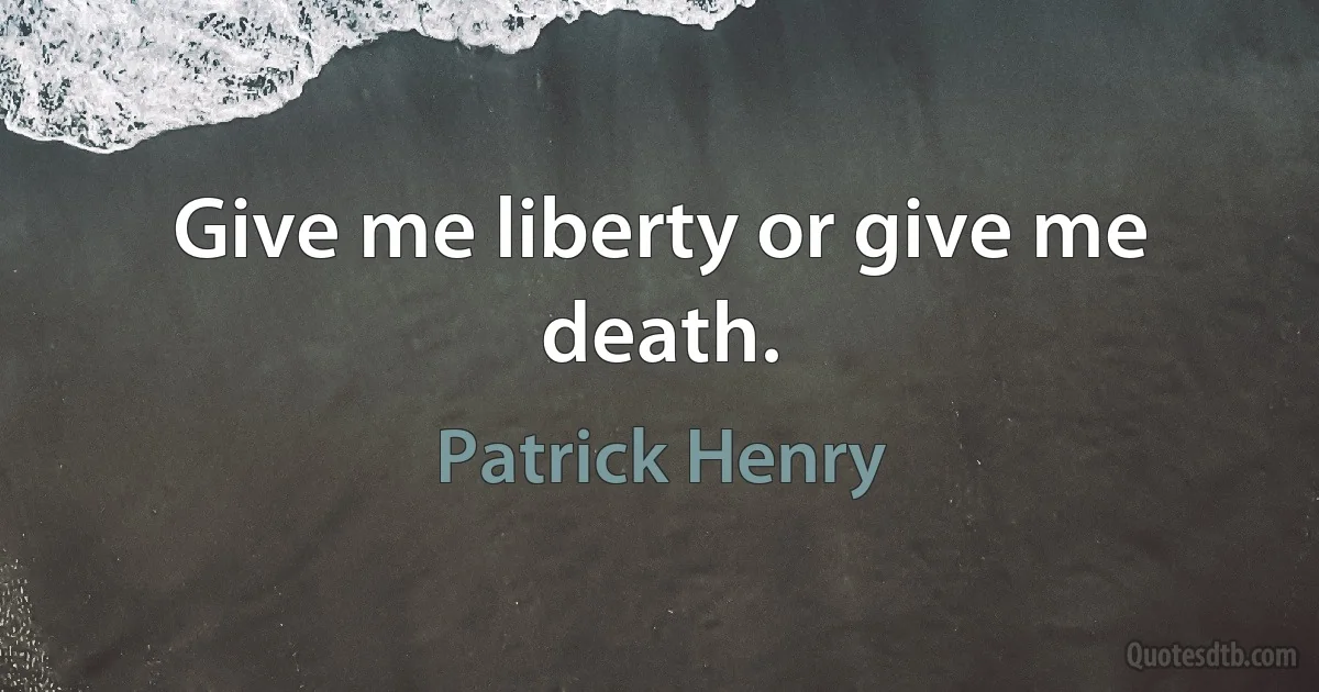 Give me liberty or give me death. (Patrick Henry)