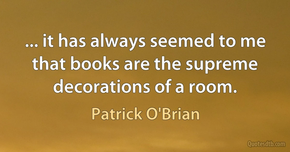 ... it has always seemed to me that books are the supreme decorations of a room. (Patrick O'Brian)