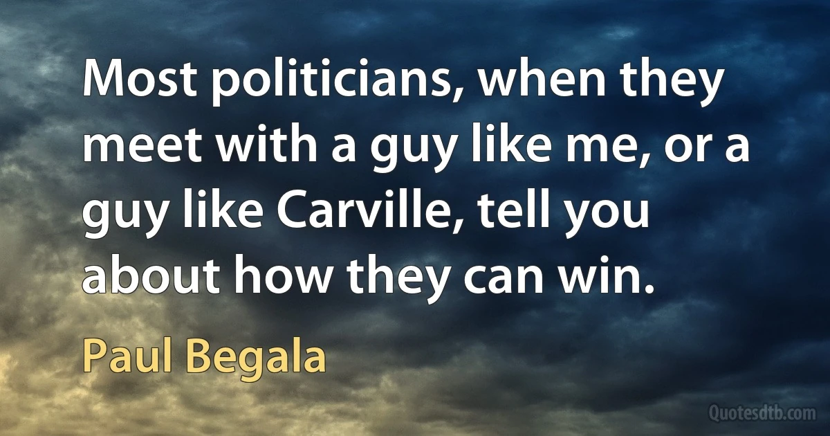 Most politicians, when they meet with a guy like me, or a guy like Carville, tell you about how they can win. (Paul Begala)