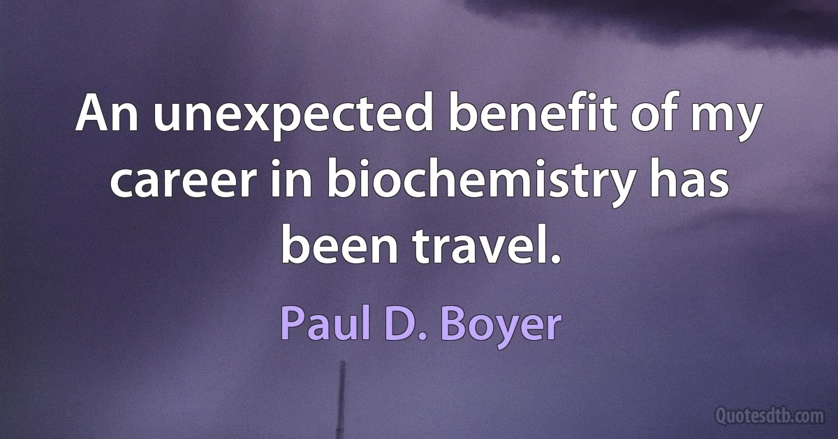 An unexpected benefit of my career in biochemistry has been travel. (Paul D. Boyer)