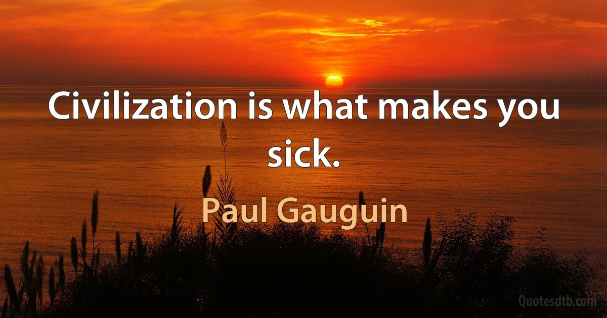 Civilization is what makes you sick. (Paul Gauguin)