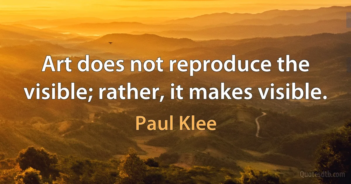 Art does not reproduce the visible; rather, it makes visible. (Paul Klee)