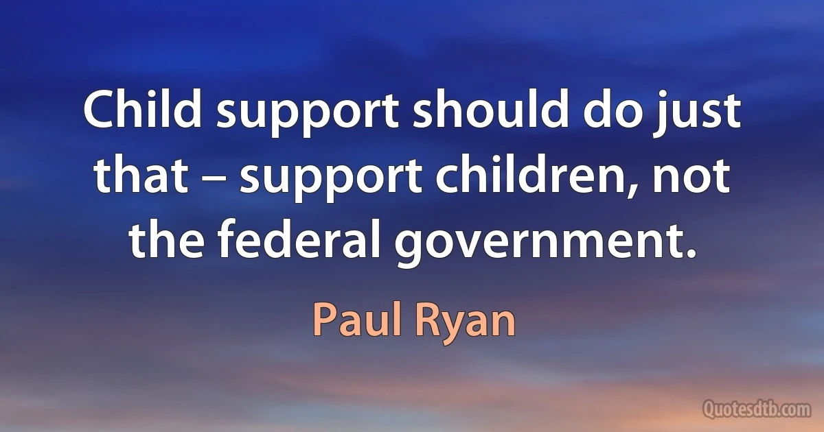 Child support should do just that – support children, not the federal government. (Paul Ryan)