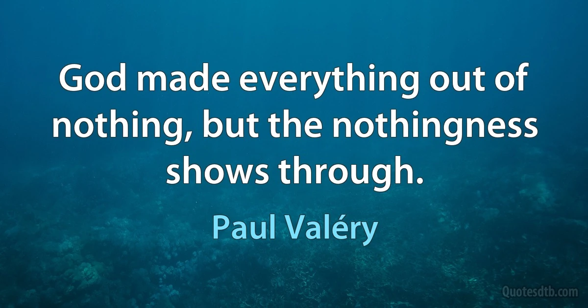 God made everything out of nothing, but the nothingness shows through. (Paul Valéry)