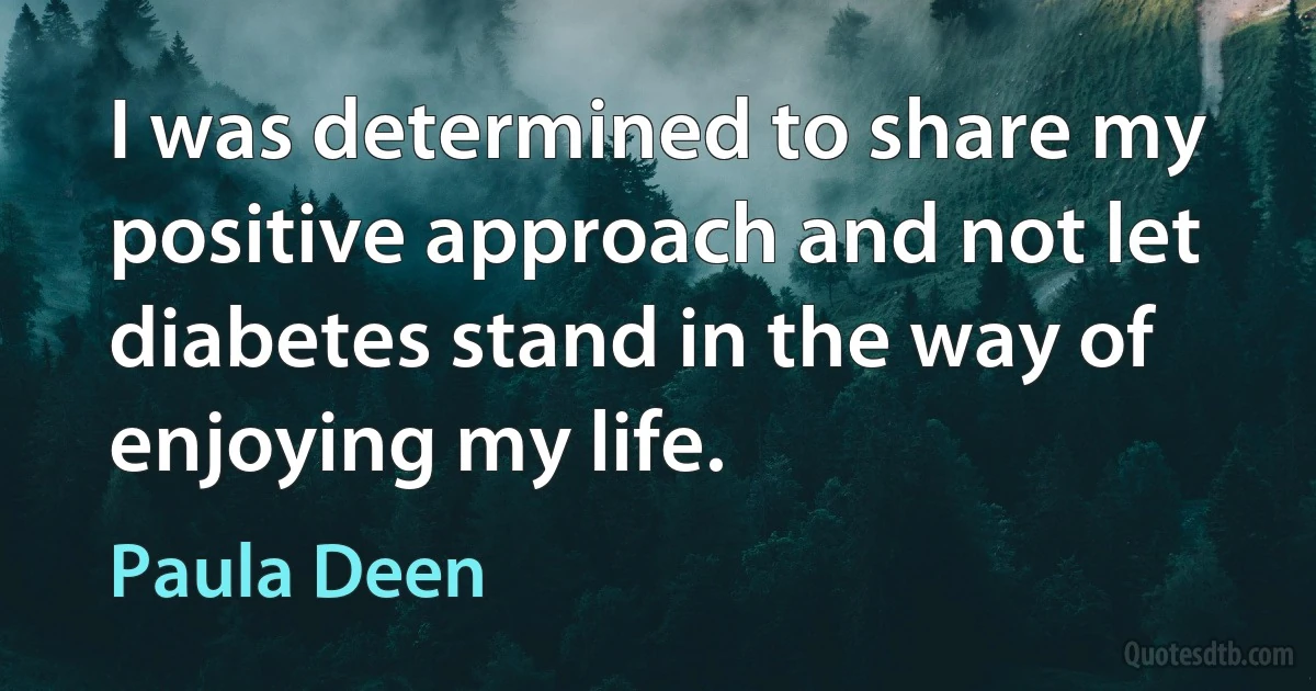 I was determined to share my positive approach and not let diabetes stand in the way of enjoying my life. (Paula Deen)