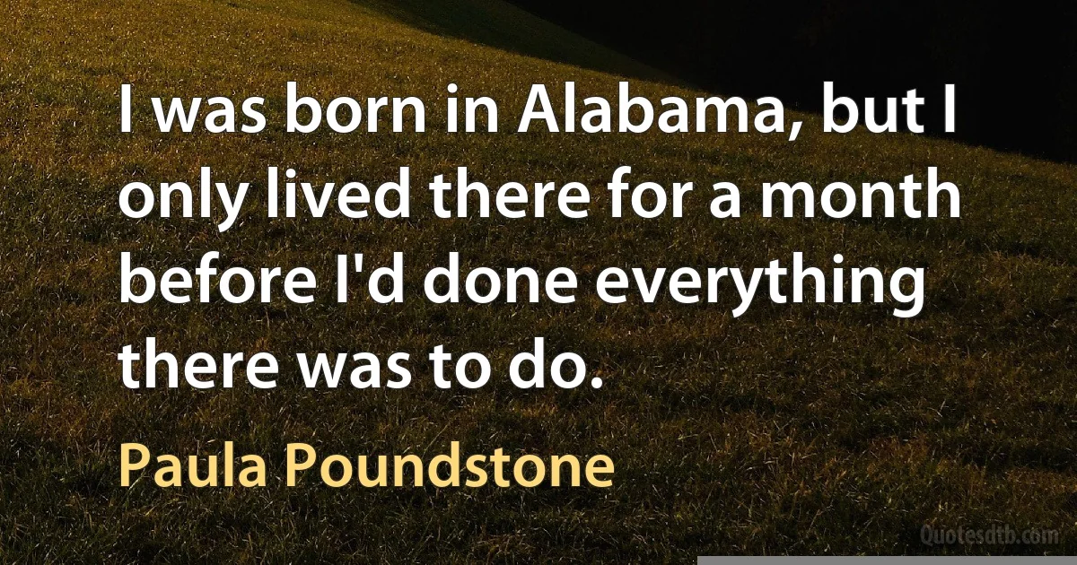 I was born in Alabama, but I only lived there for a month before I'd done everything there was to do. (Paula Poundstone)