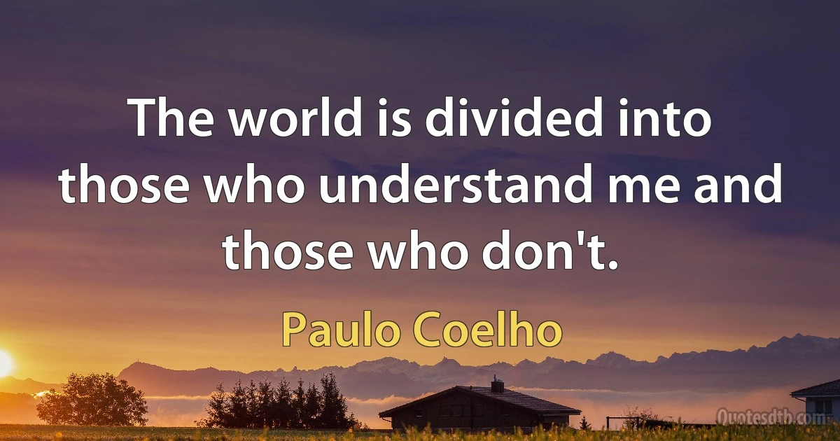 The world is divided into those who understand me and those who don't. (Paulo Coelho)