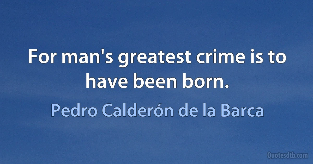 For man's greatest crime is to have been born. (Pedro Calderón de la Barca)