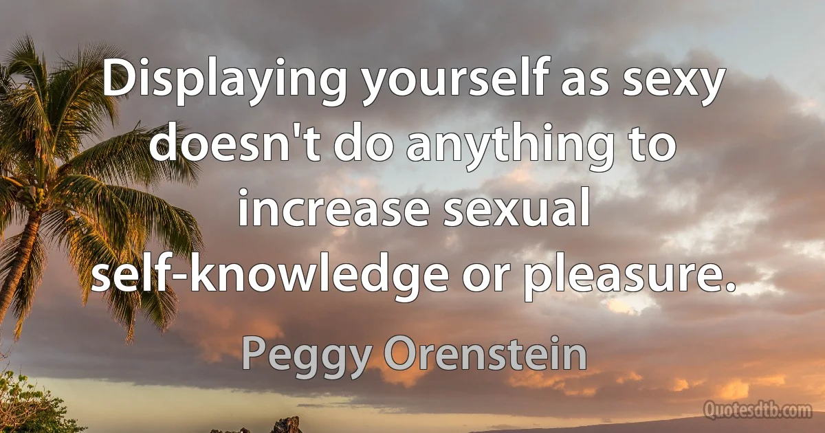 Displaying yourself as sexy doesn't do anything to increase sexual self-knowledge or pleasure. (Peggy Orenstein)