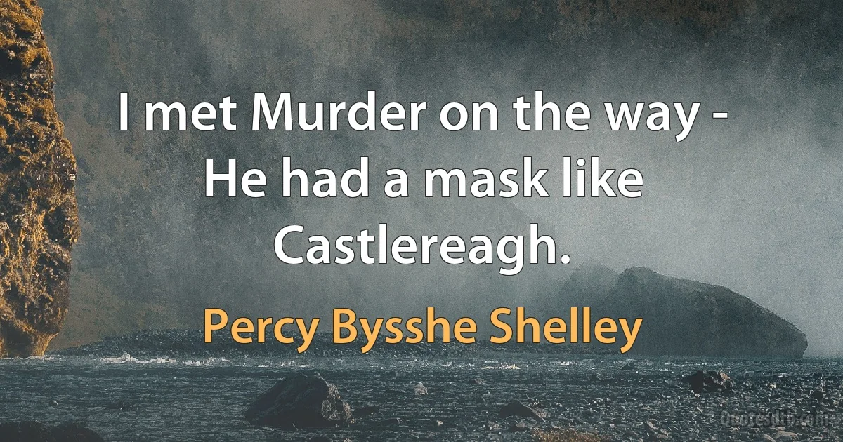 I met Murder on the way -
He had a mask like Castlereagh. (Percy Bysshe Shelley)