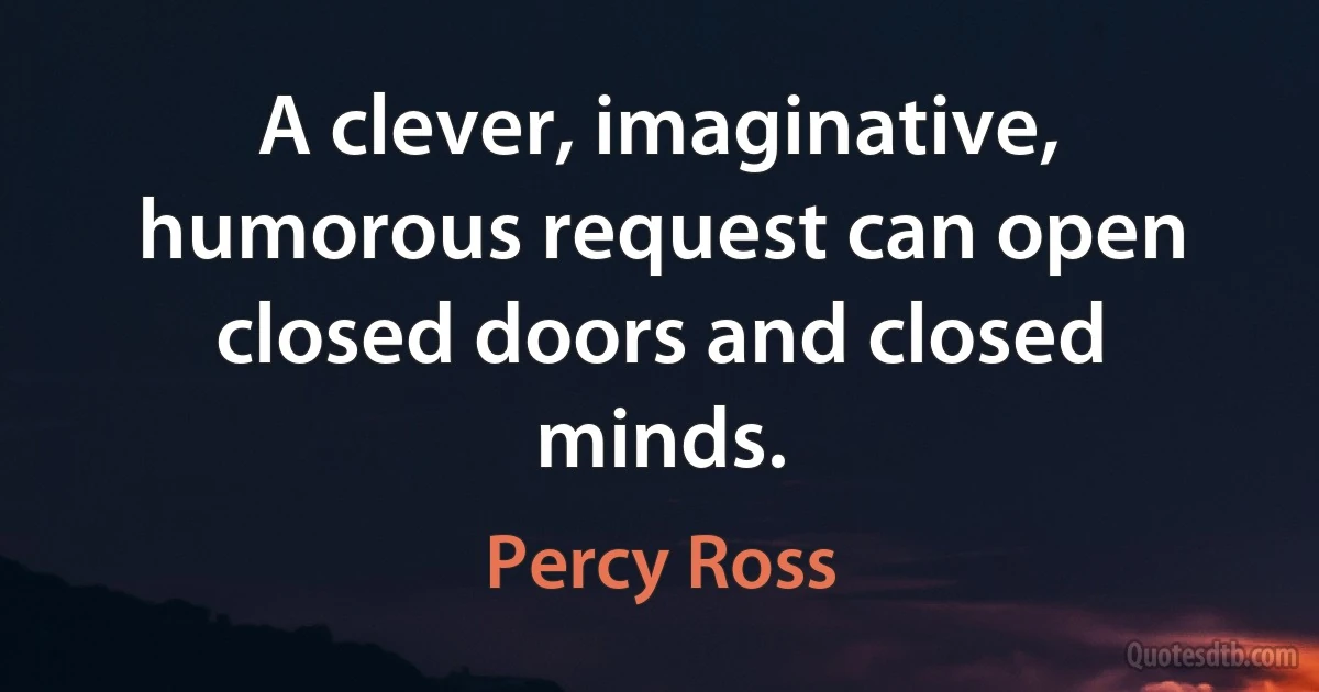 A clever, imaginative, humorous request can open closed doors and closed minds. (Percy Ross)