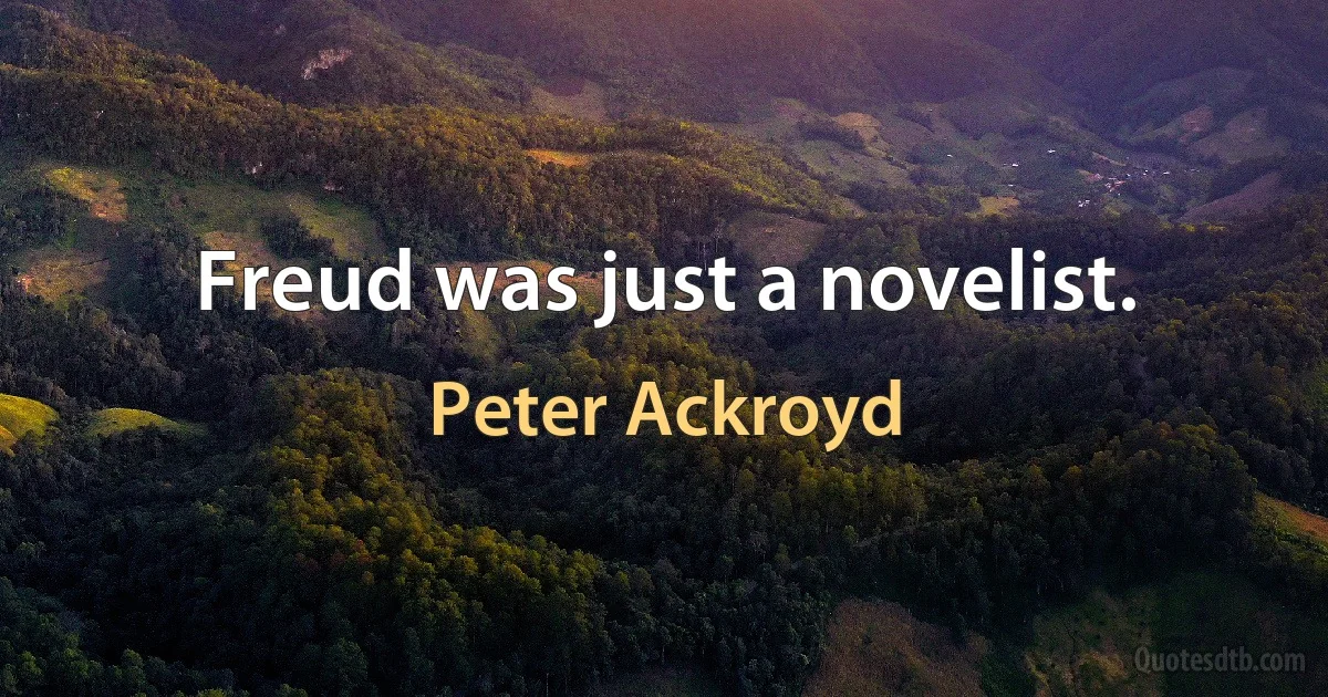 Freud was just a novelist. (Peter Ackroyd)