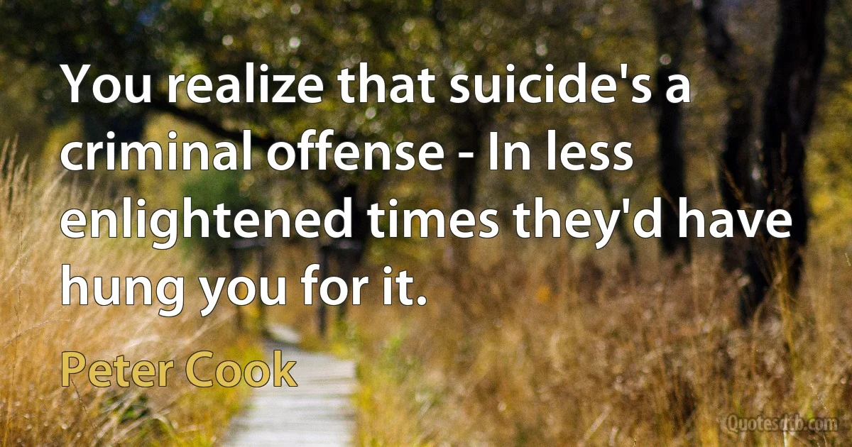 You realize that suicide's a criminal offense - In less enlightened times they'd have hung you for it. (Peter Cook)