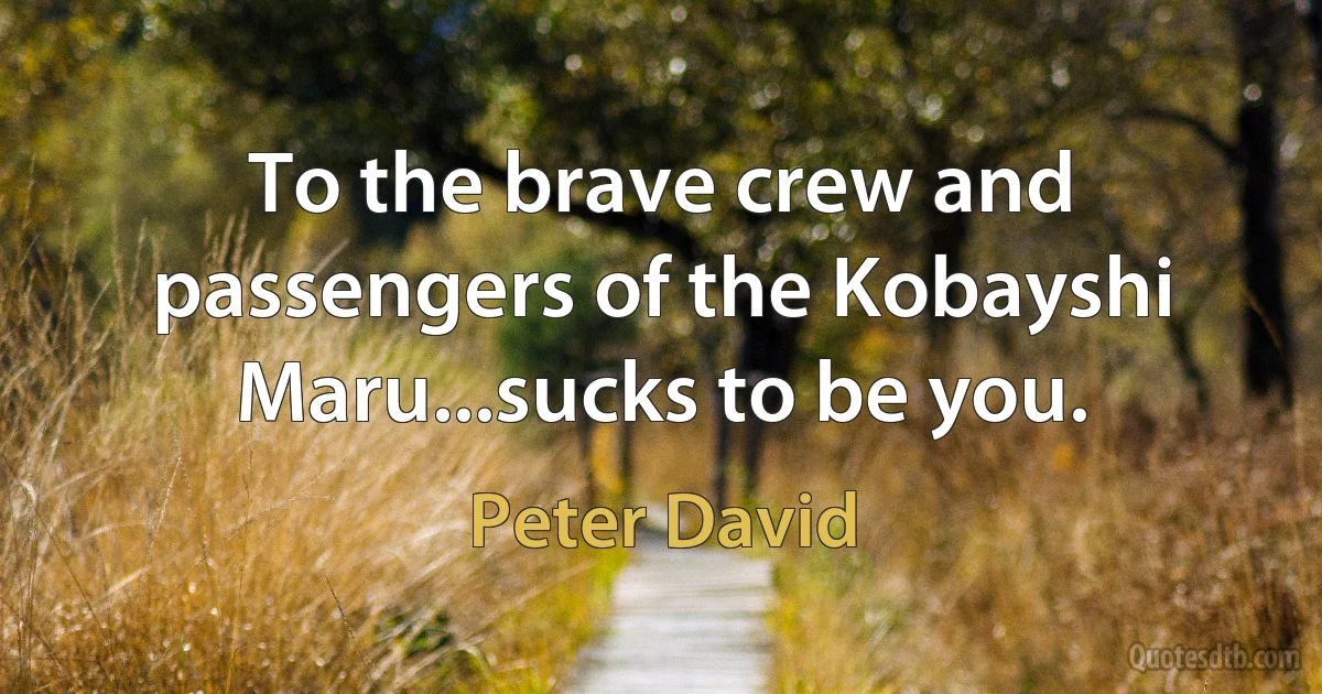 To the brave crew and passengers of the Kobayshi Maru...sucks to be you. (Peter David)