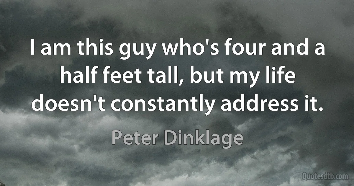 I am this guy who's four and a half feet tall, but my life doesn't constantly address it. (Peter Dinklage)