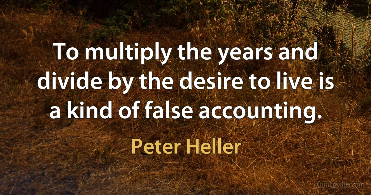 To multiply the years and divide by the desire to live is a kind of false accounting. (Peter Heller)