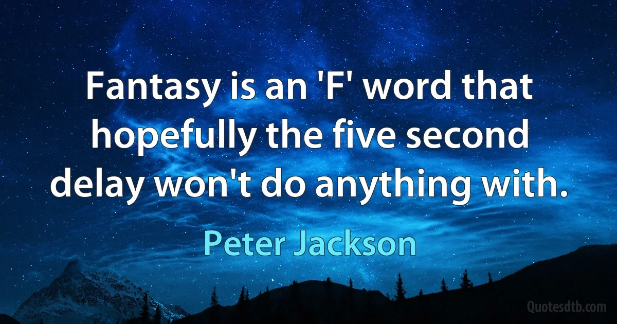 Fantasy is an 'F' word that hopefully the five second delay won't do anything with. (Peter Jackson)